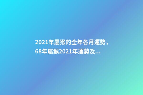 2021年屬猴的全年各月運勢，68年屬猴2021年運勢及運程每月運程 2021年屬猴九月運勢，2021屬猴人全年12個月運勢